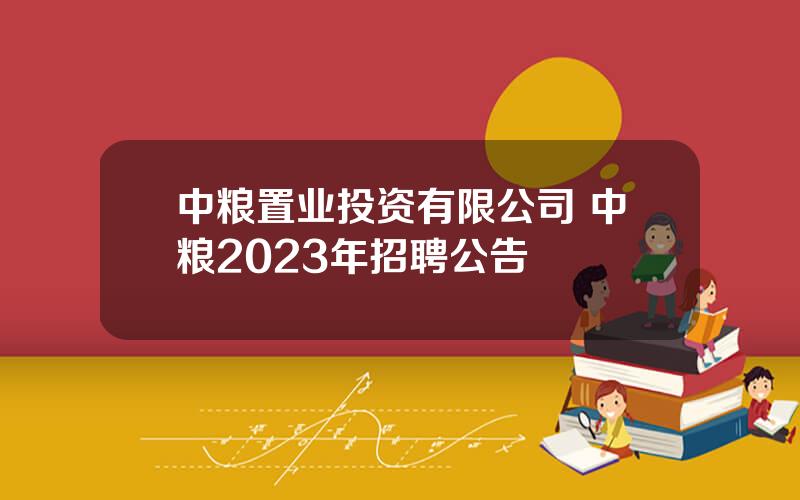 中粮置业投资有限公司 中粮2023年招聘公告